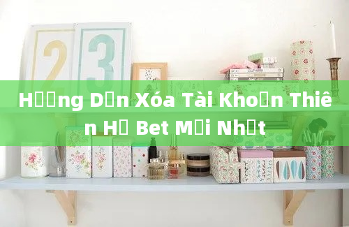 Hướng Dẫn Xóa Tài Khoản Thiên Hạ Bet Mới Nhất