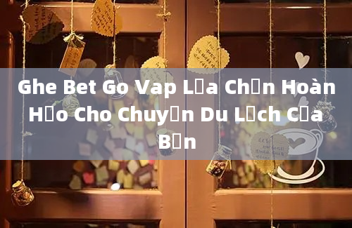 Ghe Bet Go Vap Lựa Chọn Hoàn Hảo Cho Chuyến Du Lịch Của Bạn