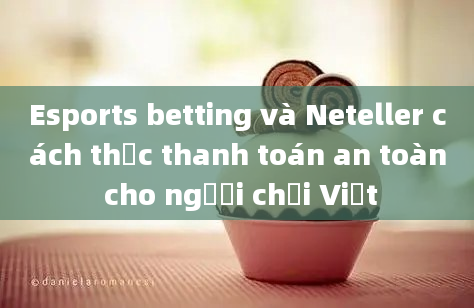 Esports betting và Neteller cách thức thanh toán an toàn cho người chơi Việt