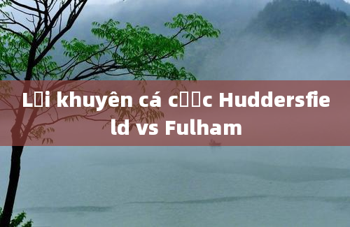 Lời khuyên cá cược Huddersfield vs Fulham