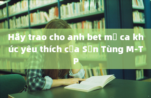 Hãy trao cho anh bet mỹ ca khúc yêu thích của Sơn Tùng M-TP