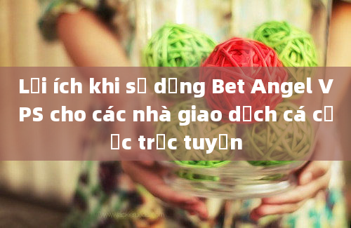 Lợi ích khi sử dụng Bet Angel VPS cho các nhà giao dịch cá cược trực tuyến