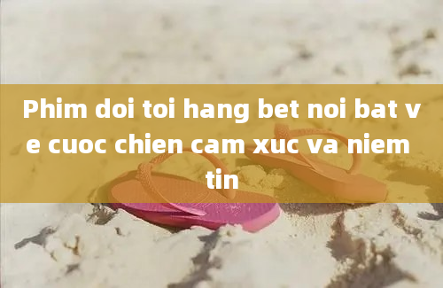 Phim doi toi hang bet noi bat ve cuoc chien cam xuc va niem tin