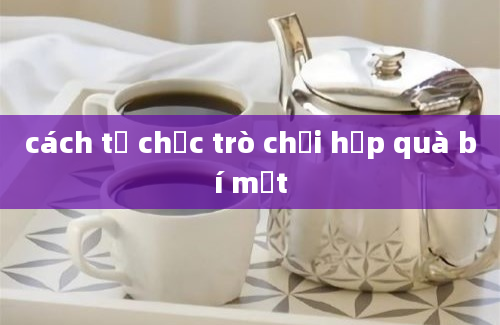 cách tổ chức trò chơi hộp quà bí mật