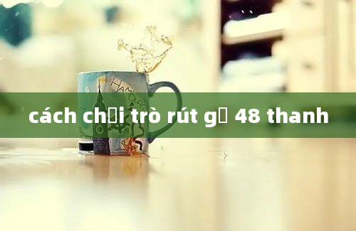 cách chơi trò rút gỗ 48 thanh