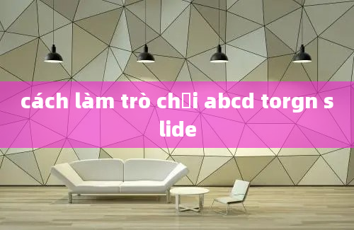 cách làm trò chơi abcd torgn slide