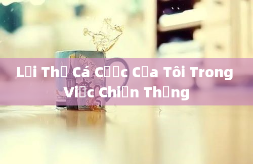 Lợi Thế Cá Cược Của Tôi Trong Việc Chiến Thắng