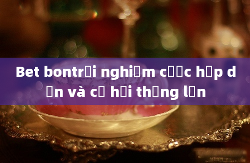 Bet bontrải nghiệm cược hấp dẫn và cơ hội thắng lớn