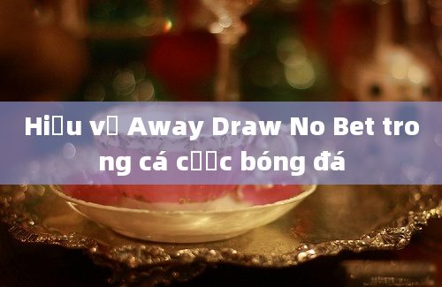 Hiểu về Away Draw No Bet trong cá cược bóng đá