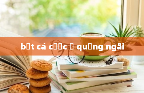 bắt cá cược ở quảng ngãi