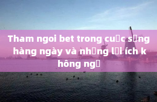 Tham ngoi bet trong cuộc sống hàng ngày và những lợi ích không ngờ