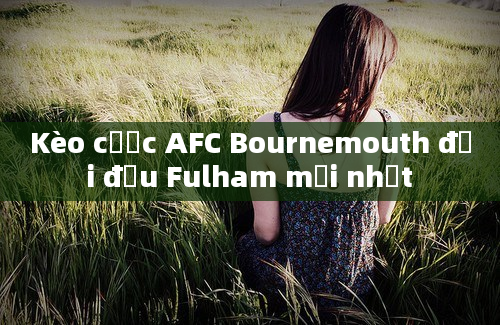 Kèo cược AFC Bournemouth đối đầu Fulham mới nhất