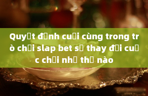 Quyết định cuối cùng trong trò chơi slap bet sẽ thay đổi cuộc chơi như thế nào