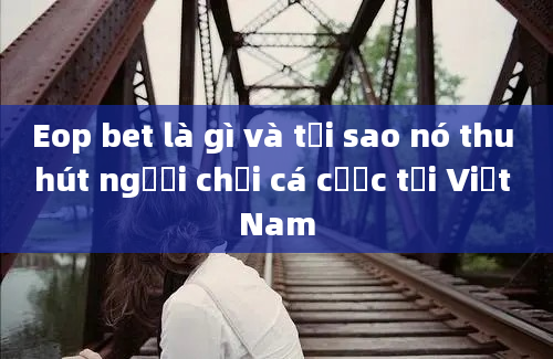 Eop bet là gì và tại sao nó thu hút người chơi cá cược tại Việt Nam