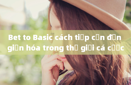 Bet to Basic cách tiếp cận đơn giản hóa trong thế giới cá cược