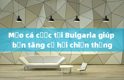 Mẹo cá cược tại Bulgaria giúp bạn tăng cơ hội chiến thắng