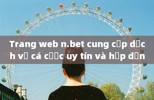 Trang web n.bet cung cấp dịch vụ cá cược uy tín và hấp dẫn