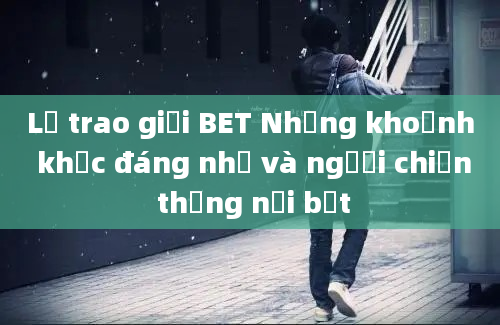 Lễ trao giải BET Những khoảnh khắc đáng nhớ và người chiến thắng nổi bật