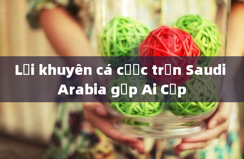 Lời khuyên cá cược trận Saudi Arabia gặp Ai Cập