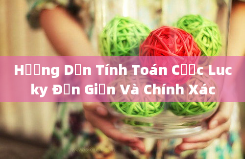 Hướng Dẫn Tính Toán Cược Lucky Đơn Giản Và Chính Xác