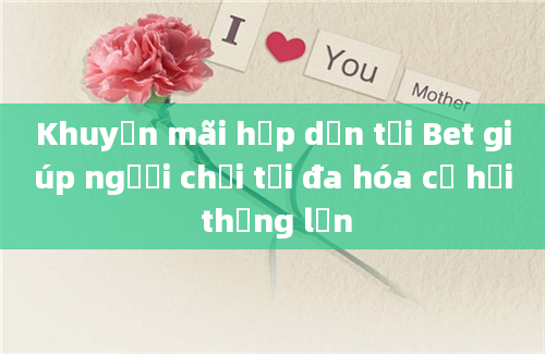 Khuyến mãi hấp dẫn tại Bet giúp người chơi tối đa hóa cơ hội thắng lớn