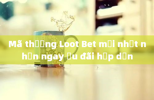 Mã thưởng Loot Bet mới nhất nhận ngay ưu đãi hấp dẫn