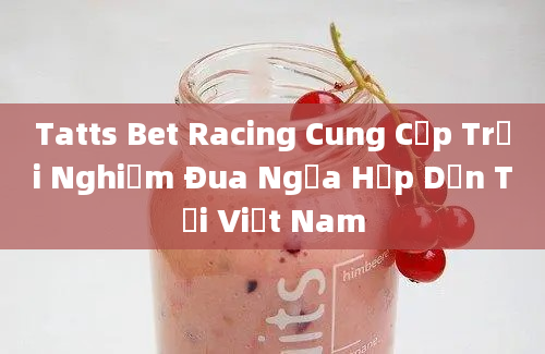 Tatts Bet Racing Cung Cấp Trải Nghiệm Đua Ngựa Hấp Dẫn Tại Việt Nam