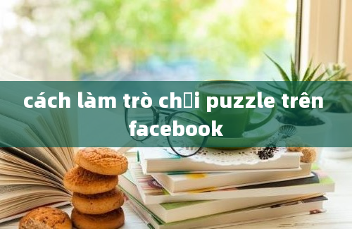 cách làm trò chơi puzzle trên facebook