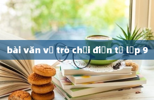 bài văn về trò chơi điện tử lớp 9