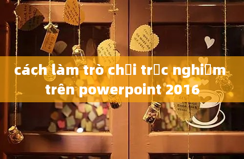 cách làm trò chơi trắc nghiệm trên powerpoint 2016