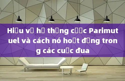 Hiểu về hệ thống cược Parimutuel và cách nó hoạt động trong các cuộc đua