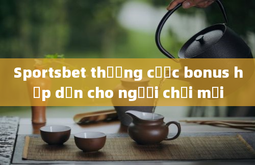 Sportsbet thưởng cược bonus hấp dẫn cho người chơi mới