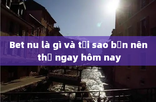 Bet nu là gì và tại sao bạn nên thử ngay hôm nay