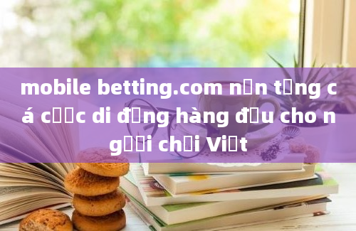 mobile betting.com nền tảng cá cược di động hàng đầu cho người chơi Việt