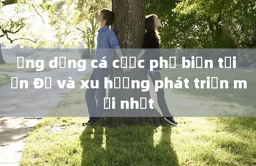 Ứng dụng cá cược phổ biến tại Ấn Độ và xu hướng phát triển mới nhất