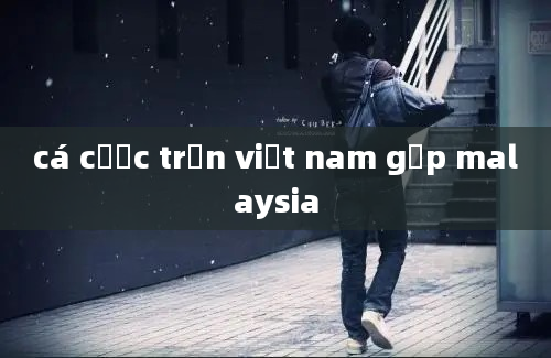 cá cược trận việt nam gặp malaysia