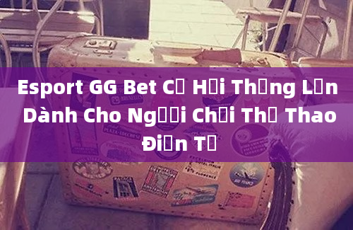 Esport GG Bet Cơ Hội Thắng Lớn Dành Cho Người Chơi Thể Thao Điện Tử