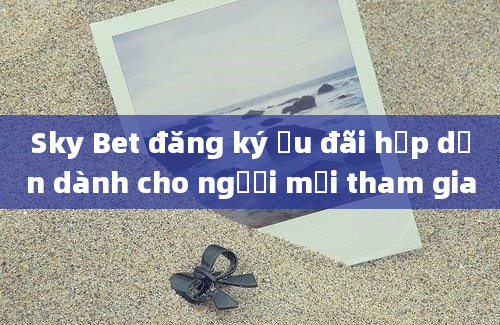 Sky Bet đăng ký ưu đãi hấp dẫn dành cho người mới tham gia