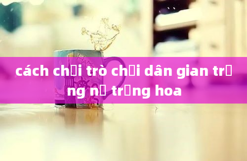 cách chơi trò chơi dân gian trồng nụ trồng hoa