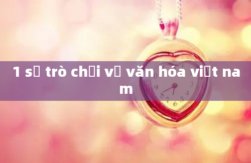 1 số trò chơi về văn hóa việt nam