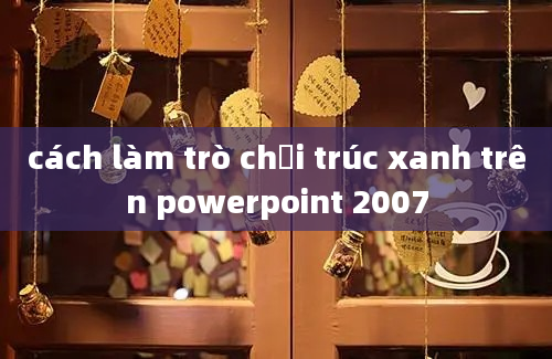 cách làm trò chơi trúc xanh trên powerpoint 2007