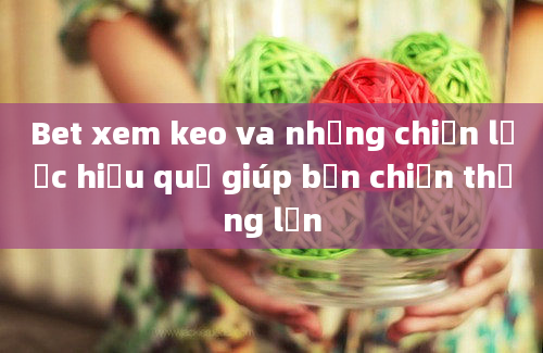 Bet xem keo va những chiến lược hiệu quả giúp bạn chiến thắng lớn