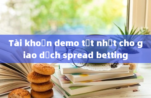 Tài khoản demo tốt nhất cho giao dịch spread betting