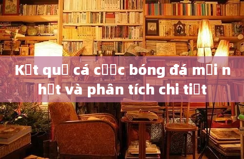 Kết quả cá cược bóng đá mới nhất và phân tích chi tiết