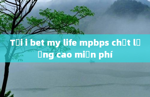 Tải i bet my life mpbps chất lượng cao miễn phí