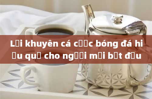 Lời khuyên cá cược bóng đá hiệu quả cho người mới bắt đầu