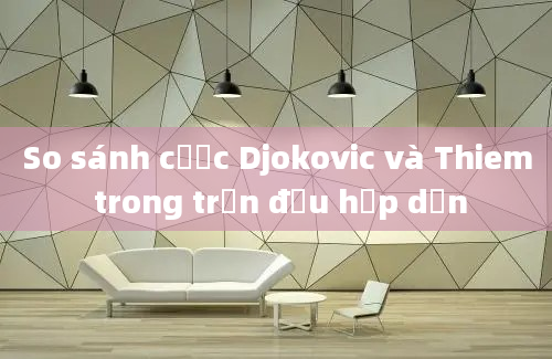 So sánh cược Djokovic và Thiem trong trận đấu hấp dẫn