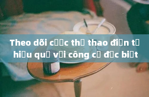 Theo dõi cược thể thao điện tử hiệu quả với công cụ đặc biệt