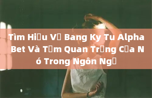 Tìm Hiểu Về Bang Ky Tu Alpha Bet Và Tầm Quan Trọng Của Nó Trong Ngôn Ngữ