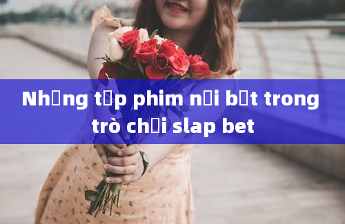 Những tập phim nổi bật trong trò chơi slap bet